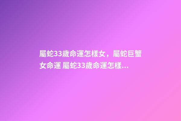屬蛇33歲命運怎樣女，屬蛇巨蟹女命運 屬蛇33歲命運怎樣，屬蛇女33歲運勢-第1張-觀點-玄機派